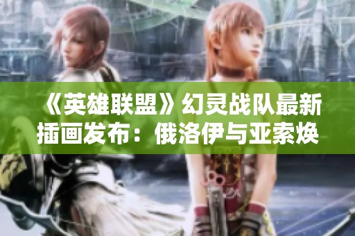 《英雄联盟》幻灵战队最新插画发布：俄洛伊与亚索焕新形象引发热议