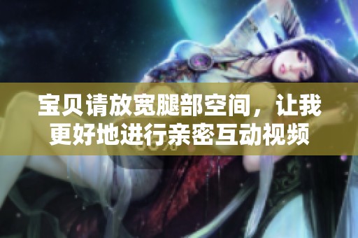 宝贝请放宽腿部空间，让我更好地进行亲密互动视频