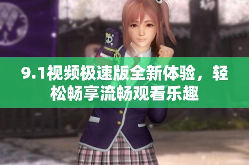 9.1视频极速版全新体验，轻松畅享流畅观看乐趣