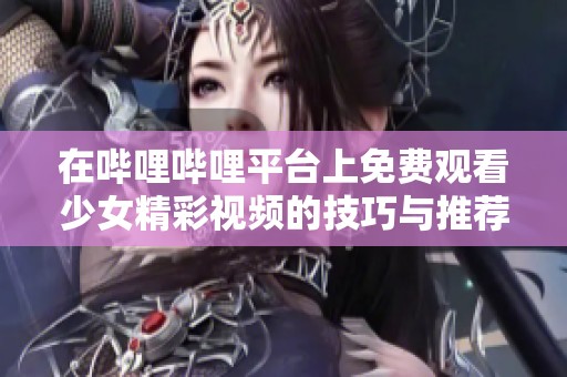 在哔哩哔哩平台上免费观看少女精彩视频的技巧与推荐