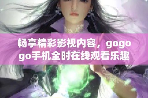 畅享精彩影视内容，gogogo手机全时在线观看乐趣无穷