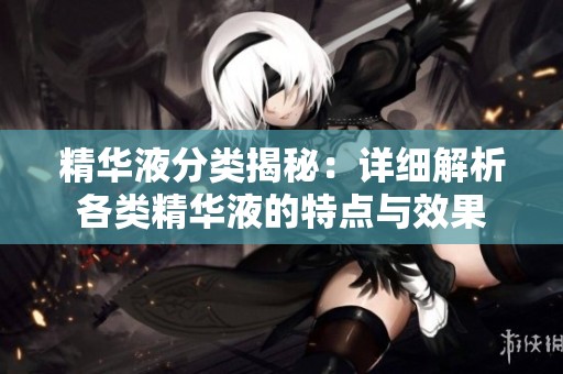 精华液分类揭秘：详细解析各类精华液的特点与效果