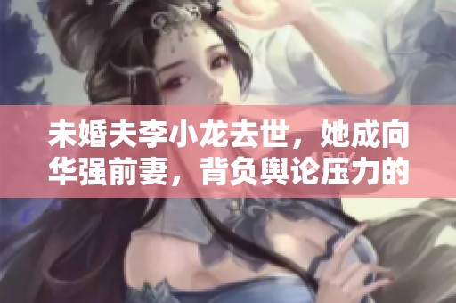 未婚夫李小龙去世，她成向华强前妻，背负舆论压力的传奇女星丁珮