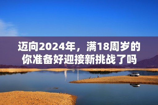 迈向2024年，满18周岁的你准备好迎接新挑战了吗
