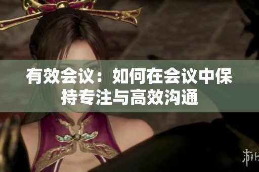 有效会议：如何在会议中保持专注与高效沟通