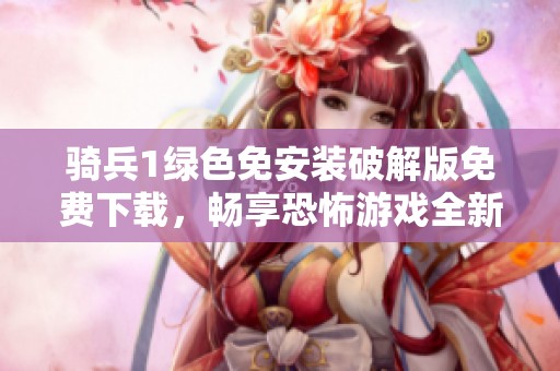 骑兵1绿色免安装破解版免费下载，畅享恐怖游戏全新体验