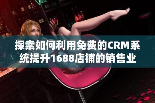 探索如何利用免费的CRM系统提升1688店铺的销售业绩