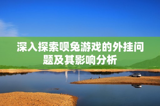 深入探索呗兔游戏的外挂问题及其影响分析