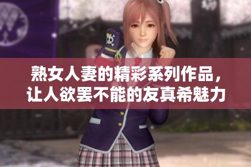 熟女人妻的精彩系列作品，让人欲罢不能的友真希魅力展现
