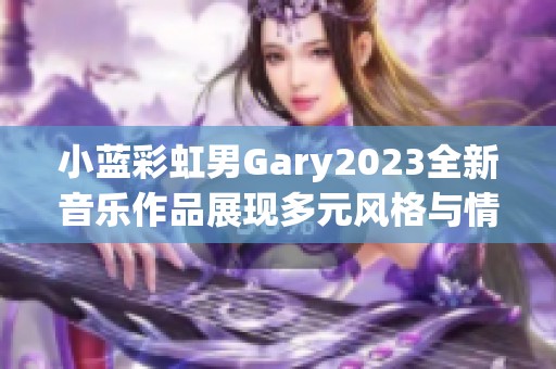 小蓝彩虹男Gary2023全新音乐作品展现多元风格与情感韵律