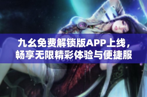 九幺免费解锁版APP上线，畅享无限精彩体验与便捷服务