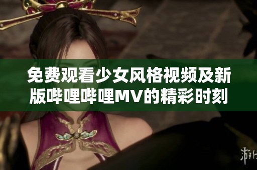 免费观看少女风格视频及新版哔哩哔哩MV的精彩时刻