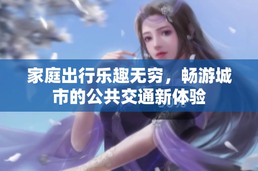 家庭出行乐趣无穷，畅游城市的公共交通新体验