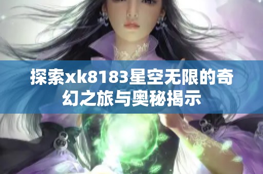 探索xk8183星空无限的奇幻之旅与奥秘揭示
