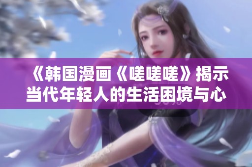 《韩国漫画《嗟嗟嗟》揭示当代年轻人的生活困境与心理反思》