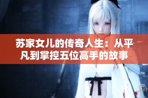 苏家女儿的传奇人生：从平凡到掌控五位高手的故事