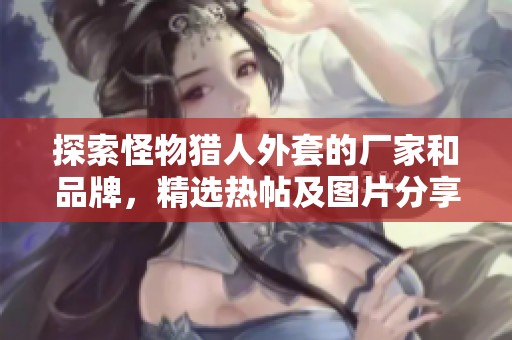 探索怪物猎人外套的厂家和品牌，精选热帖及图片分享