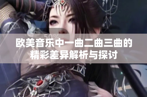 欧美音乐中一曲二曲三曲的精彩差异解析与探讨