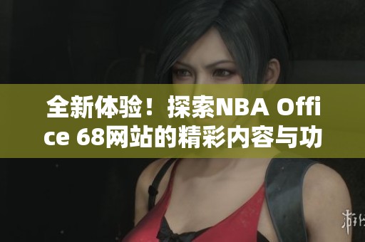 全新体验！探索NBA Office 68网站的精彩内容与功能