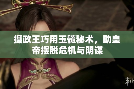 摄政王巧用玉髓秘术，助皇帝摆脱危机与阴谋