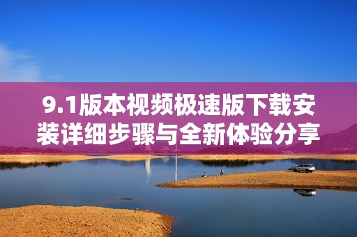 9.1版本视频极速版下载安装详细步骤与全新体验分享