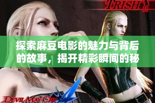 探索麻豆电影的魅力与背后的故事，揭开精彩瞬间的秘密
