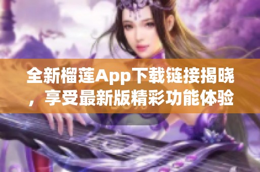 全新榴莲App下载链接揭晓，享受最新版精彩功能体验！
