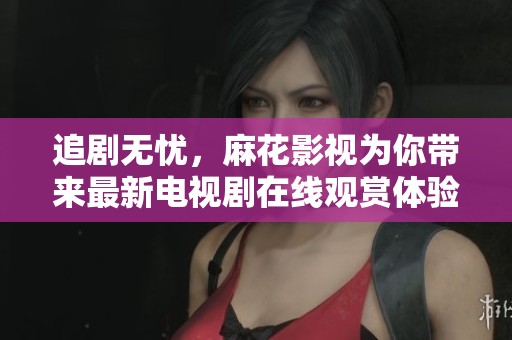 追剧无忧，麻花影视为你带来最新电视剧在线观赏体验