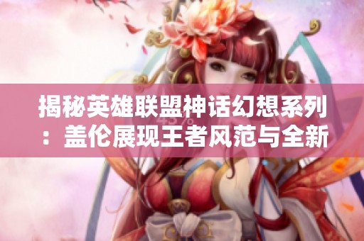 揭秘英雄联盟神话幻想系列：盖伦展现王者风范与全新形象