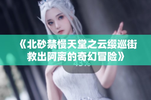 《北砂禁慢天堂之云缨巡街救出阿离的奇幻冒险》