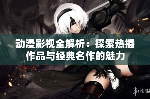动漫影视全解析：探索热播作品与经典名作的魅力