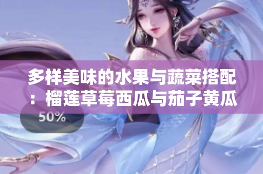 多样美味的水果与蔬菜搭配：榴莲草莓西瓜与茄子黄瓜的创意食谱
