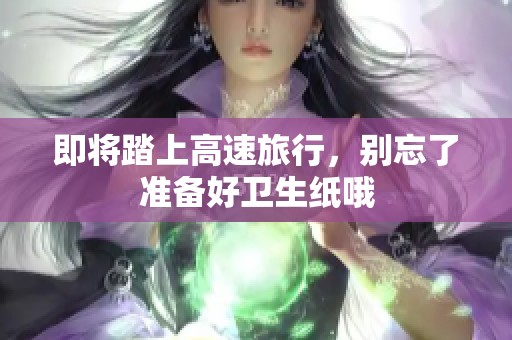 即将踏上高速旅行，别忘了准备好卫生纸哦