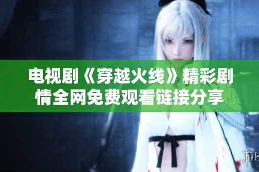 电视剧《穿越火线》精彩剧情全网免费观看链接分享