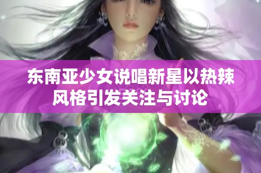 东南亚少女说唱新星以热辣风格引发关注与讨论