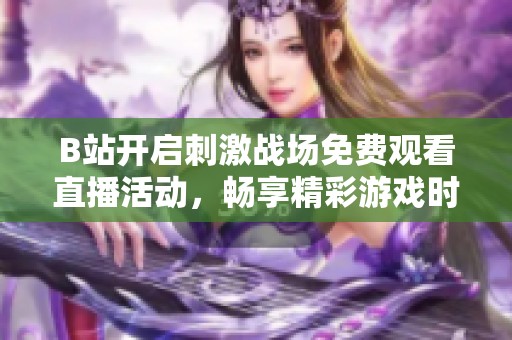 B站开启刺激战场免费观看直播活动，畅享精彩游戏时刻