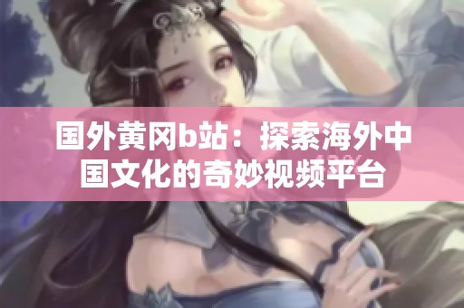 国外黄冈b站：探索海外中国文化的奇妙视频平台
