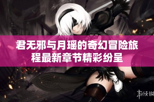 君无邪与月瑶的奇幻冒险旅程最新章节精彩纷呈