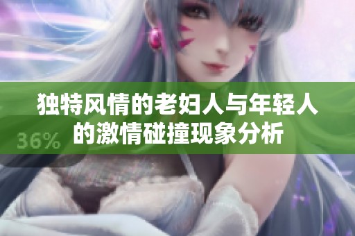 独特风情的老妇人与年轻人的激情碰撞现象分析