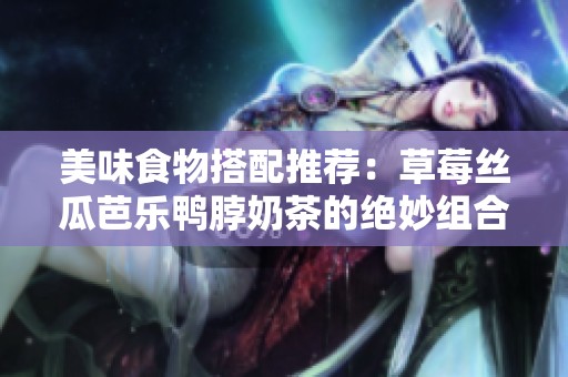 美味食物搭配推荐：草莓丝瓜芭乐鸭脖奶茶的绝妙组合