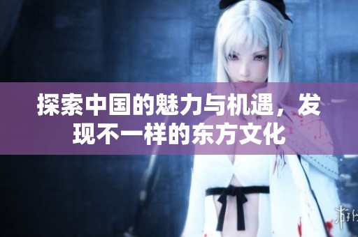 探索中国的魅力与机遇，发现不一样的东方文化