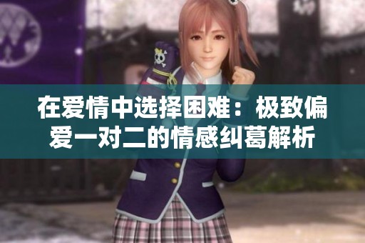 在爱情中选择困难：极致偏爱一对二的情感纠葛解析