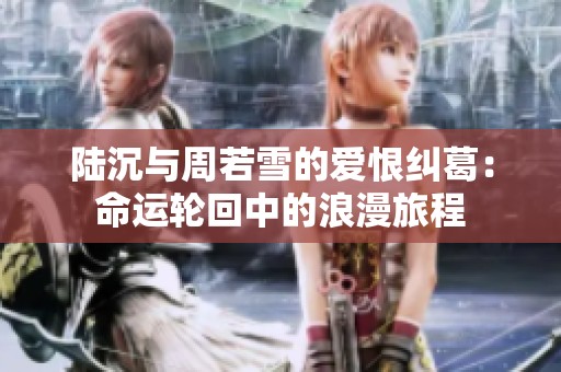 陆沉与周若雪的爱恨纠葛：命运轮回中的浪漫旅程