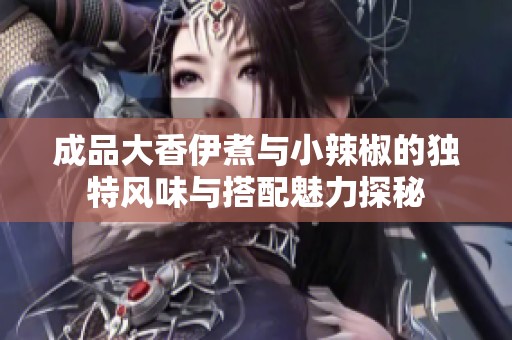 成品大香伊煮与小辣椒的独特风味与搭配魅力探秘