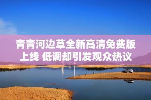 青青河边草全新高清免费版上线 低调却引发观众热议
