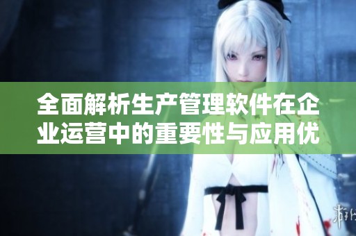 全面解析生产管理软件在企业运营中的重要性与应用优势
