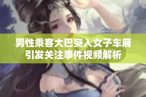 男性乘客大巴突入女子车厢引发关注事件视频解析