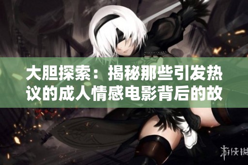 大胆探索：揭秘那些引发热议的成人情感电影背后的故事