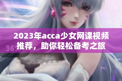 2023年acca少女网课视频推荐，助你轻松备考之旅