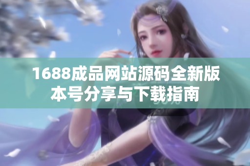 1688成品网站源码全新版本号分享与下载指南